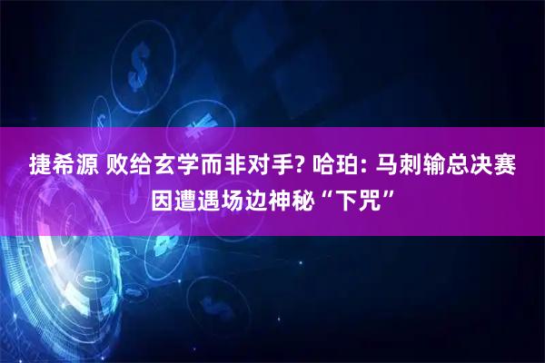 捷希源 败给玄学而非对手? 哈珀: 马刺输总决赛因遭遇场边神秘“下咒”
