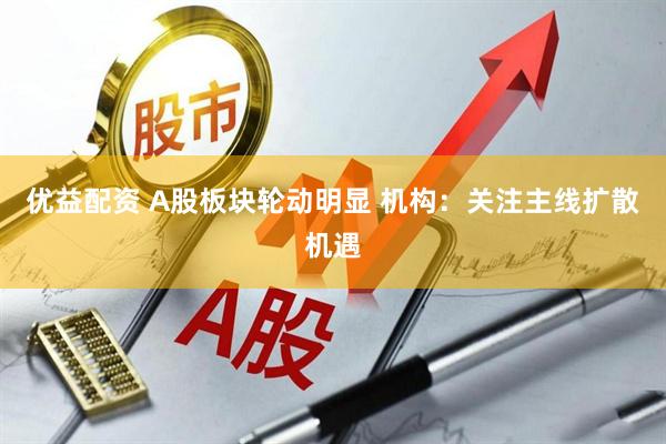 优益配资 A股板块轮动明显 机构：关注主线扩散机遇
