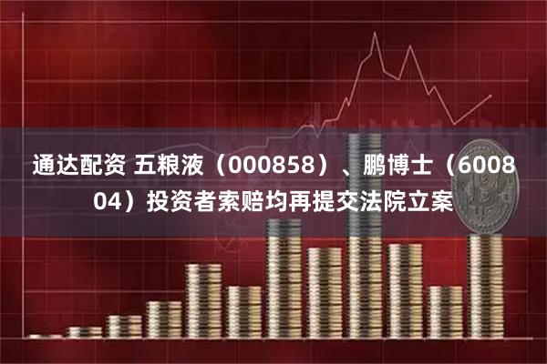 通达配资 五粮液（000858）、鹏博士（600804）投资者索赔均再提交法院立案