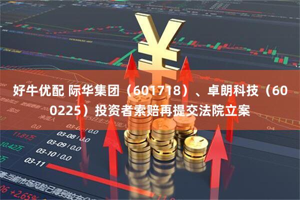 好牛优配 际华集团（601718）、卓朗科技（600225）投资者索赔再提交法院立案
