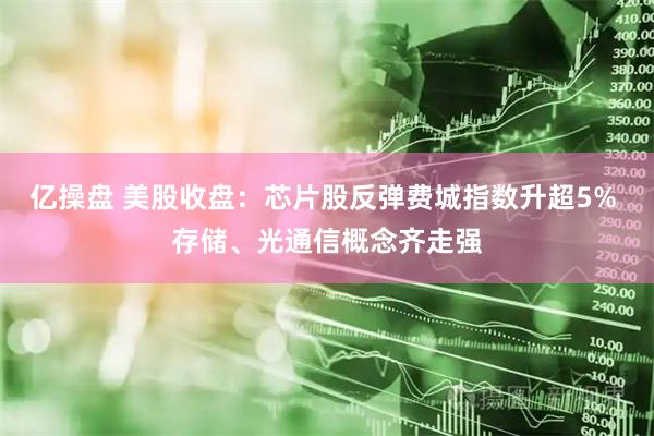 亿操盘 美股收盘：芯片股反弹费城指数升超5% 存储、光通信概念齐走强