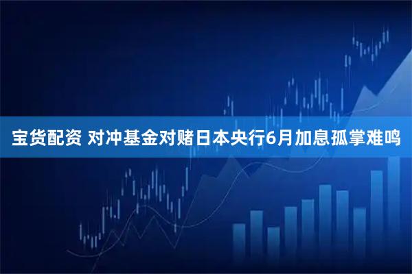 宝货配资 对冲基金对赌日本央行6月加息孤掌难鸣