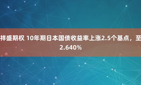 祥盛期权 10年期日本国债收益率上涨2.5个基点，至2.640%
