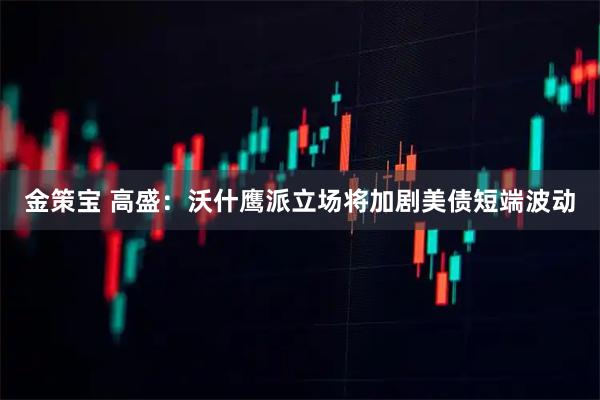 金策宝 高盛：沃什鹰派立场将加剧美债短端波动