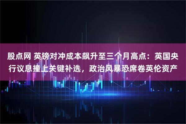 股点网 英镑对冲成本飙升至三个月高点：英国央行议息撞上关键补选，政治风暴恐席卷英伦资产