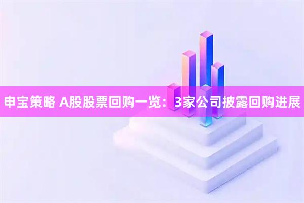 申宝策略 A股股票回购一览：3家公司披露回购进展