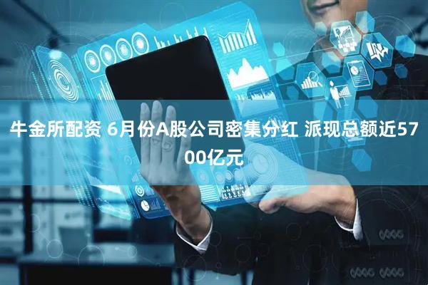 牛金所配资 6月份A股公司密集分红 派现总额近5700亿元