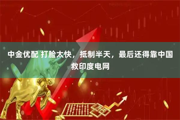 中金优配 打脸太快，抵制半天，最后还得靠中国救印度电网
