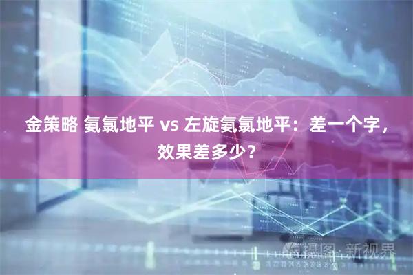金策略 氨氯地平 vs 左旋氨氯地平：差一个字，效果差多少？