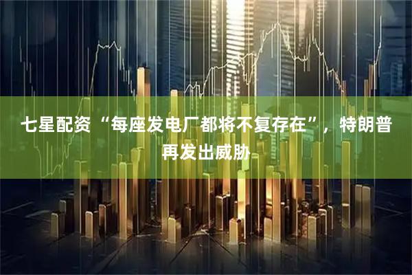 七星配资 “每座发电厂都将不复存在”，特朗普再发出威胁