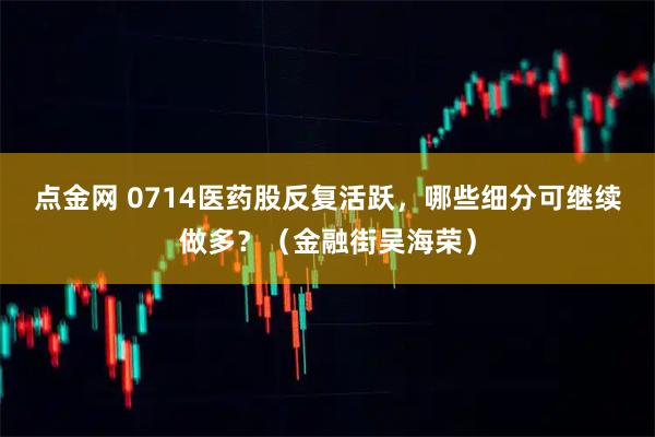 点金网 0714医药股反复活跃，哪些细分可继续做多？（金融街吴海荣）