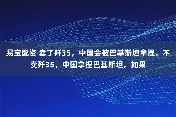易宝配资 卖了歼35，中国会被巴基斯坦拿捏。不卖歼35，中国拿捏巴基斯坦。如果