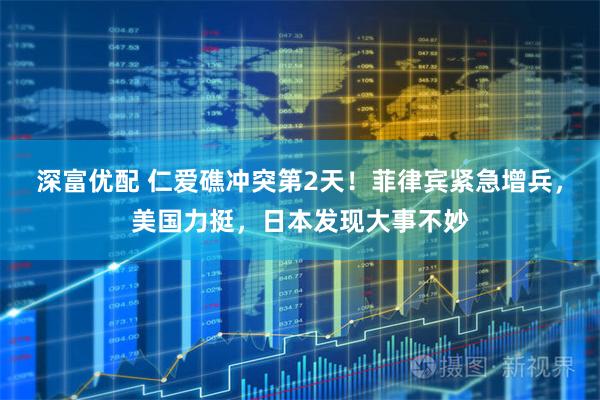 深富优配 仁爱礁冲突第2天！菲律宾紧急增兵，美国力挺，日本发现大事不妙