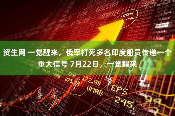 资生网 一觉醒来，俄军打死多名印度船员传递一个重大信号 7月22日，一觉醒来