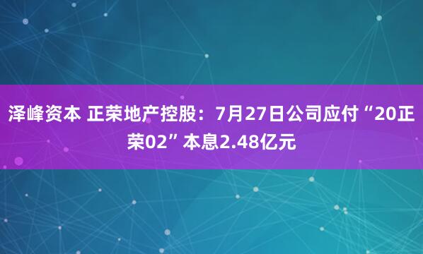 泽峰资本 正荣地产控股：7月27日公司应付“20正荣02”本息2.48亿元