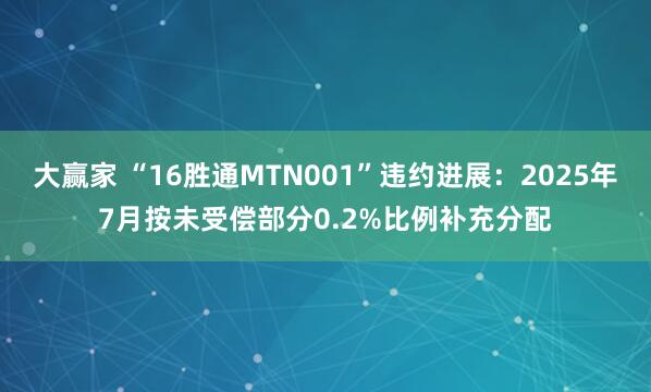 大赢家 “16胜通MTN001”违约进展：2025年7月按未受偿部分0.2%比例补充分配