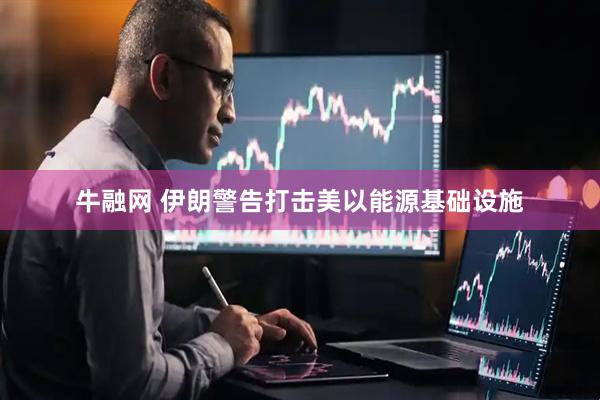 牛融网 伊朗警告打击美以能源基础设施