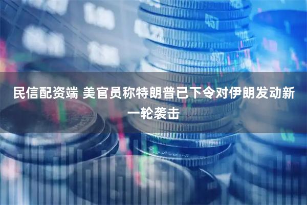 民信配资端 美官员称特朗普已下令对伊朗发动新一轮袭击