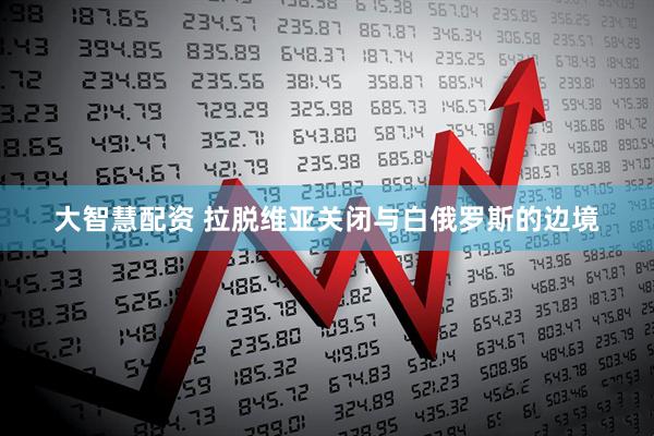 大智慧配资 拉脱维亚关闭与白俄罗斯的边境