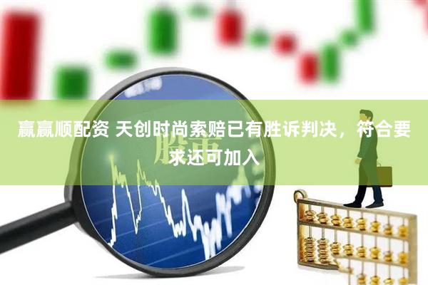 赢赢顺配资 天创时尚索赔已有胜诉判决，符合要求还可加入