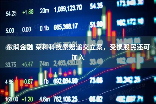 东润金融 荣科科技索赔递交立案，受损股民还可加入