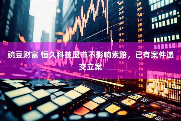 豌豆财富 恒久科技退市不影响索赔，已有案件递交立案