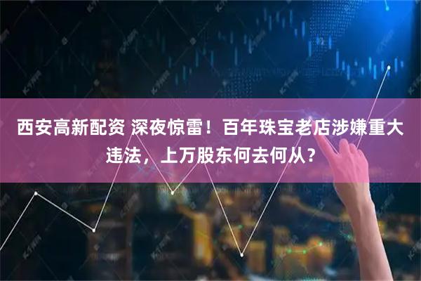 西安高新配资 深夜惊雷！百年珠宝老店涉嫌重大违法，上万股东何去何从？