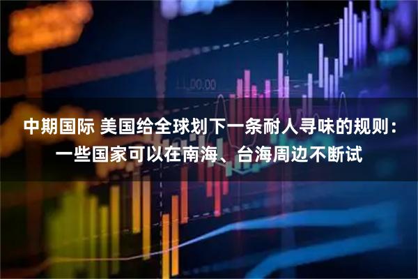 中期国际 美国给全球划下一条耐人寻味的规则：一些国家可以在南海、台海周边不断试